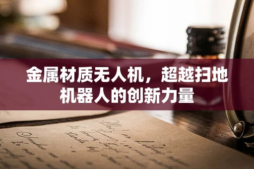 金属材质无人机，超越扫地机器人的创新力量