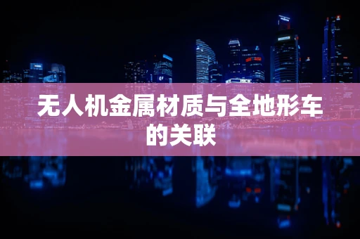 无人机金属材质与全地形车的关联