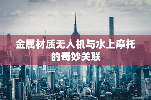 金属材质无人机与水上摩托的奇妙关联