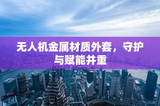 无人机金属材质外套，守护与赋能并重