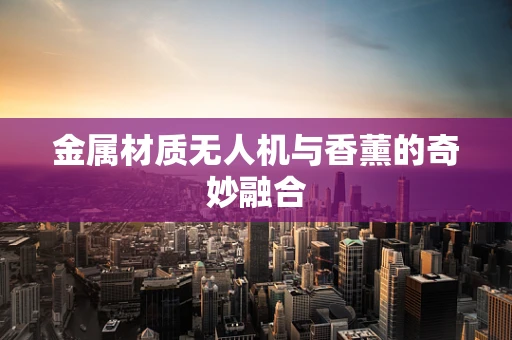 金属材质无人机与香薰的奇妙融合