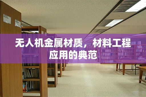 无人机金属材质，材料工程应用的典范
