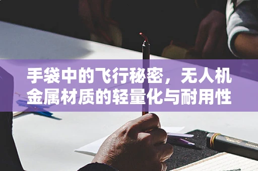 手袋中的飞行秘密，无人机金属材质的轻量化与耐用性平衡