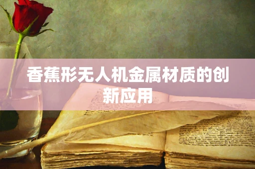 香蕉形无人机金属材质的创新应用