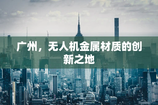 广州，无人机金属材质的创新之地