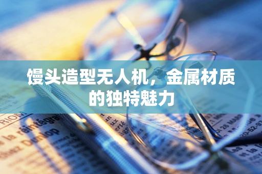 馒头造型无人机，金属材质的独特魅力