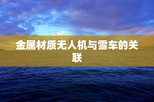 金属材质无人机与雪车的关联