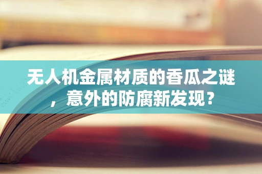 无人机金属材质的香瓜之谜，意外的防腐新发现？