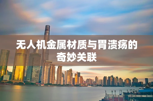 无人机金属材质与胃溃疡的奇妙关联