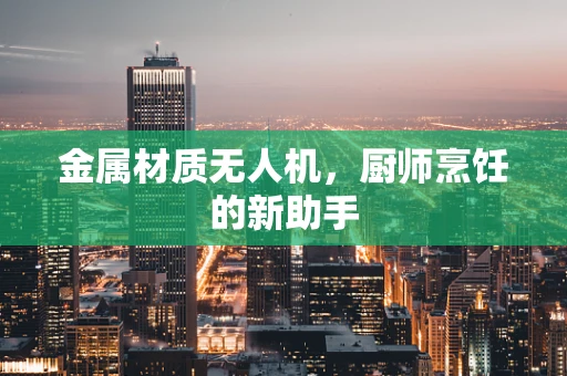 金属材质无人机，厨师烹饪的新助手