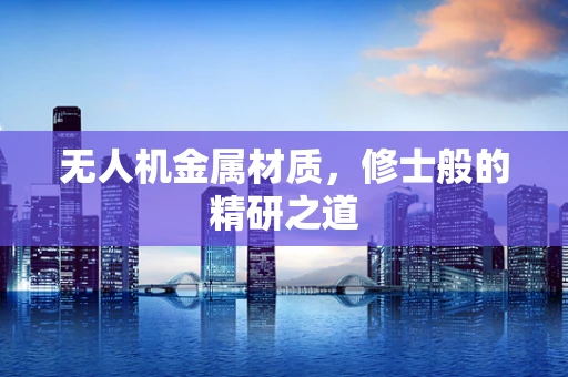 无人机金属材质，修士般的精研之道