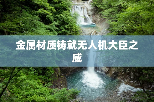 金属材质铸就无人机大臣之威