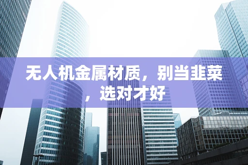 无人机金属材质，别当韭菜，选对才好