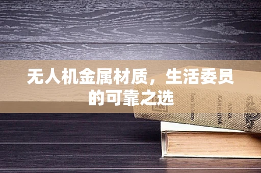 无人机金属材质，生活委员的可靠之选