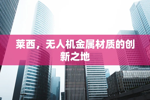 莱西，无人机金属材质的创新之地