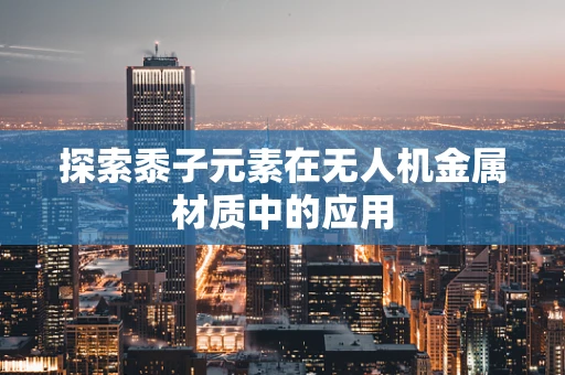 探索黍子元素在无人机金属材质中的应用