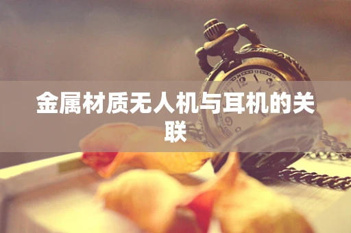 金属材质无人机与耳机的关联