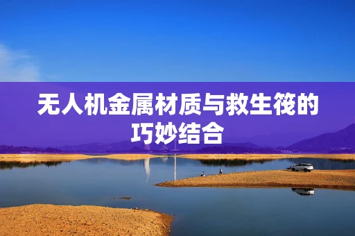 无人机金属材质与救生筏的巧妙结合