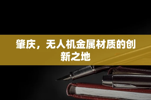 肇庆，无人机金属材质的创新之地