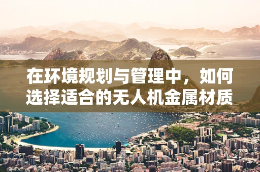 在环境规划与管理中，如何选择适合的无人机金属材质？