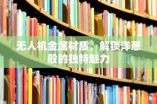 无人机金属材质，解锁洋葱般的独特魅力