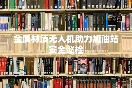 金属材质无人机助力加油站安全巡检