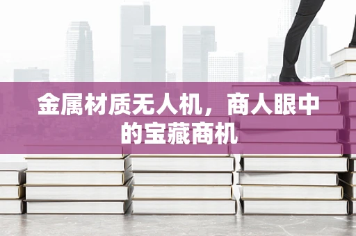 金属材质无人机，商人眼中的宝藏商机