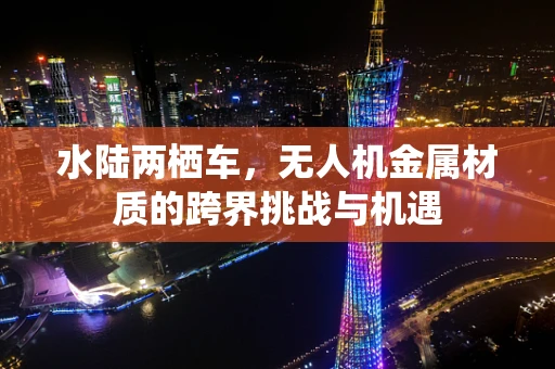 水陆两栖车，无人机金属材质的跨界挑战与机遇