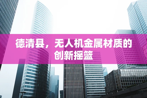 德清县，无人机金属材质的创新摇篮