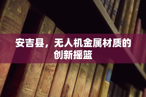安吉县，无人机金属材质的创新摇篮