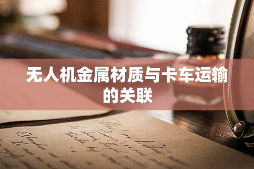 无人机金属材质与卡车运输的关联