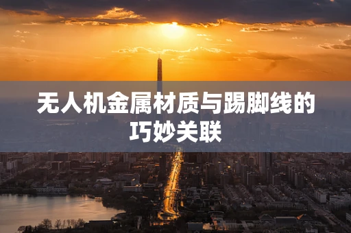 无人机金属材质与踢脚线的巧妙关联