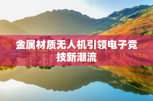 金属材质无人机引领电子竞技新潮流