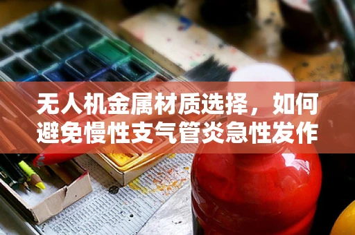 无人机金属材质选择，如何避免慢性支气管炎急性发作的潜在风险？