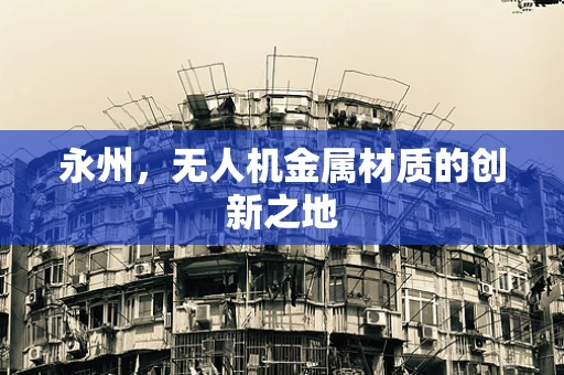 永州，无人机金属材质的创新之地