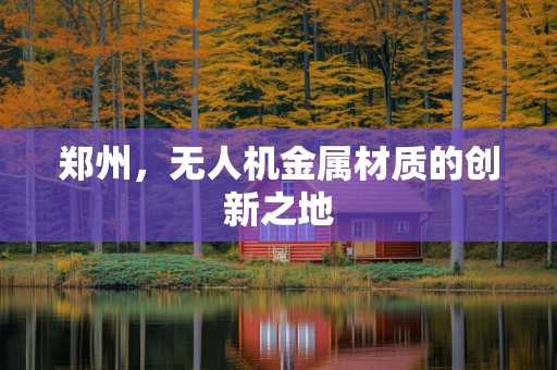 郑州，无人机金属材质的创新之地