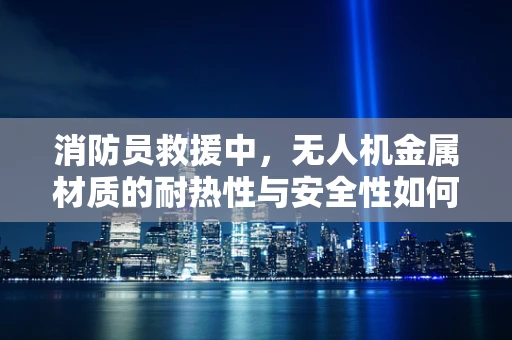 消防员救援中，无人机金属材质的耐热性与安全性如何保障？