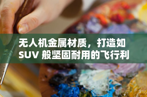 无人机金属材质，打造如 SUV 般坚固耐用的飞行利器