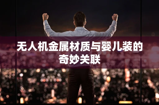 无人机金属材质与婴儿装的奇妙关联