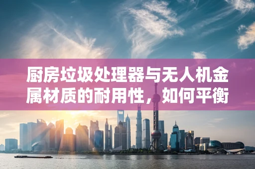 厨房垃圾处理器与无人机金属材质的耐用性，如何平衡轻量化与强度？