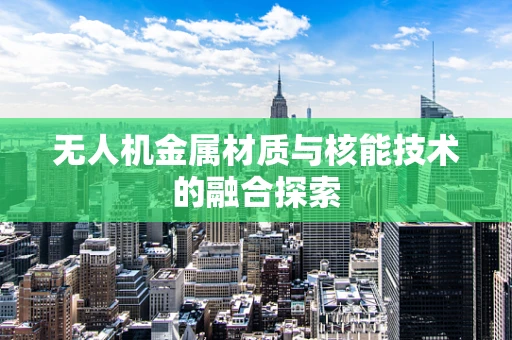无人机金属材质与核能技术的融合探索