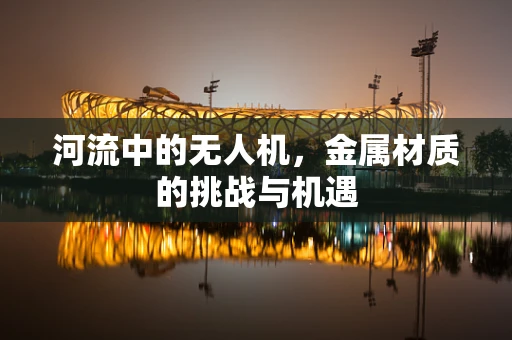 河流中的无人机，金属材质的挑战与机遇