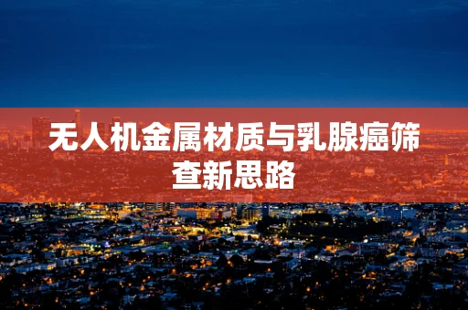 无人机金属材质与乳腺癌筛查新思路