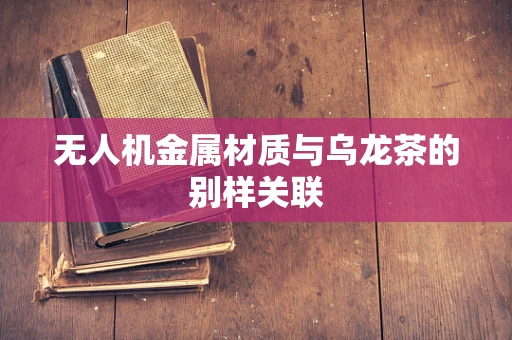 无人机金属材质与乌龙茶的别样关联