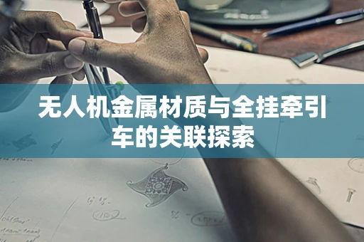 无人机金属材质与全挂牵引车的关联探索