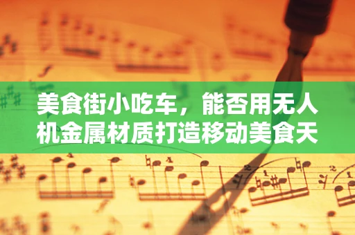 美食街小吃车，能否用无人机金属材质打造移动美食天堂？