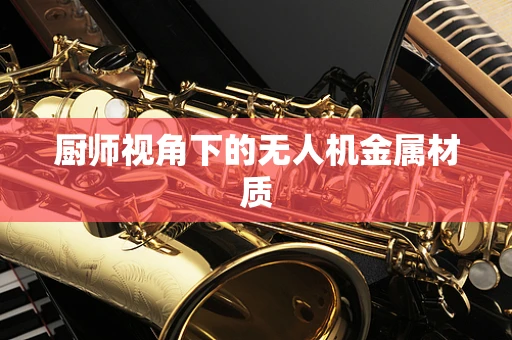 厨师视角下的无人机金属材质