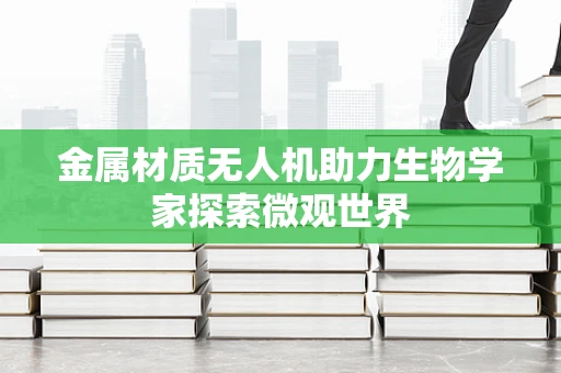 金属材质无人机助力生物学家探索微观世界