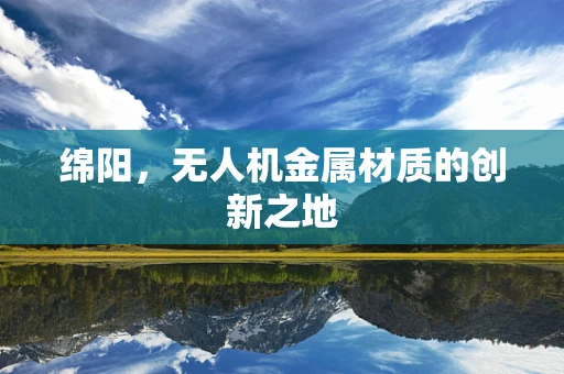 绵阳，无人机金属材质的创新之地