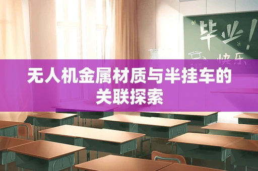 无人机金属材质与半挂车的关联探索